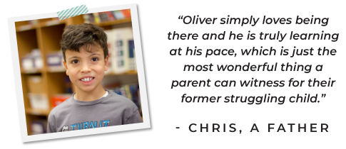 &quot;Oliver simply loves being there and he is truly learning at his pace, which is just the most wonderful thing a parent can witness for their former struggling child.&quot; - CHRIS, A FATHER